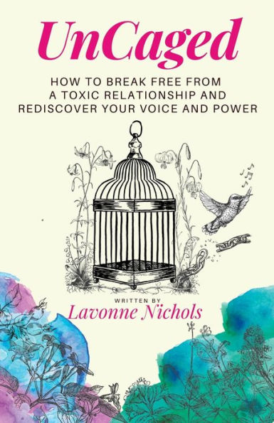 Uncaged: How To Break Free From A Toxic Relationship And Rediscover Your Voice And Power