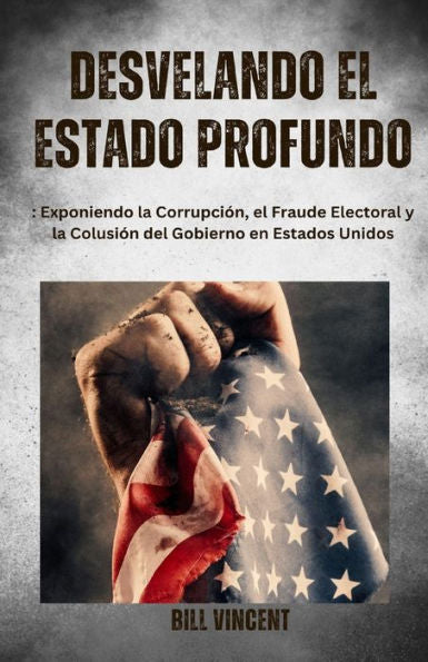 Desvelando El Estado Profundo: Exponiendo La Corrupción, El Fraude Electoral Y La Colusión Del Gobierno En Estados Unidos (Spanish Edition)