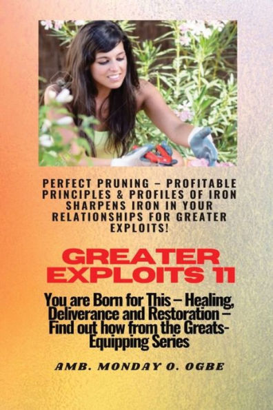 Greater Exploits - 11 Perfect Pruning - Profitable Principles & Profiles Of Iron Sharpens Iron: You Are Born For This - Healing, Deliverance And Restoration - Equipping Series