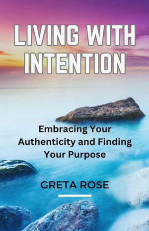 Living With Intention: Embracing Your Authenticity And Finding Your Purpose