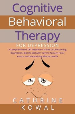 Cognitive Behavioral Therapy For Depression: A Comprehensive Cbt Beginner'S Guide To Overcoming Depression, Bipolar Disorder, Severe Anxiety, Panic Attack, And Maintaining Mental Health