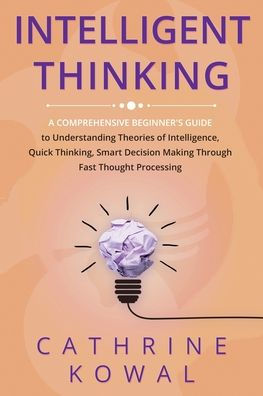 Intelligent Thinking: A Comprehensive Beginner'S Guide To Understanding Theories Of Intelligence, Quick Thinking, Smart Decision Making Through Fast Thought Processing