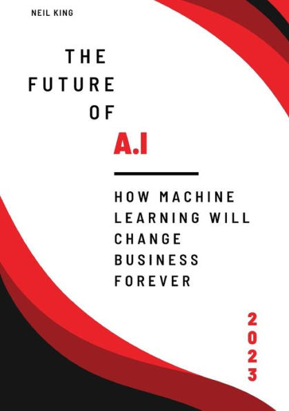 The Future Of Ai: How Machine Learning Will Change Business Forever