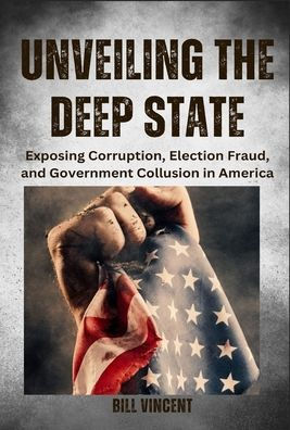 Unveiling The Deep State: Exposing Corruption, Election Fraud, And Government Collusion In America