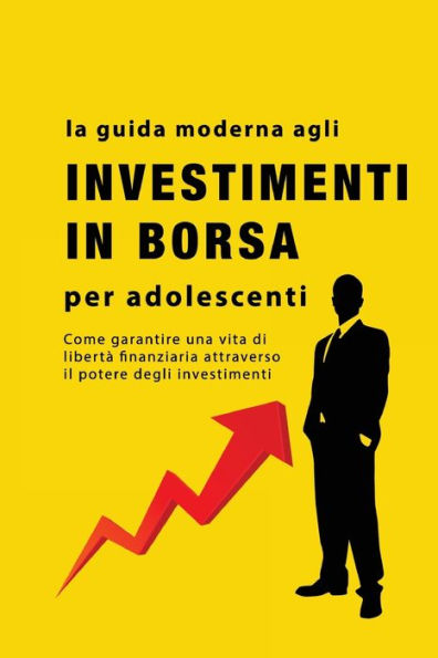 La Guida Agli Investimenti In Borsa Per Adolescenti: Come Garantire Una Vita Di Libertà Finanziaria Attraverso Il Potere Degli Investimenti (Italian Edition)