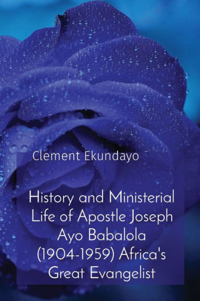 History And Ministerial Life Of Apostle Joseph Ayo Babalola (1904-1959) Africa'S Great Evangelist