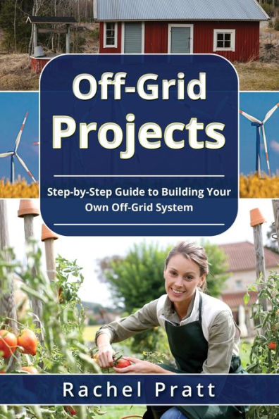 Off-Grid Projects: Step-By-Step Guide To Building Your Own Off-Grid System