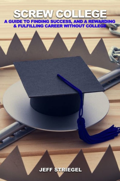 Screw College: A Guide To Finding Success, And A Rewarding & Fulfilling Career Without College