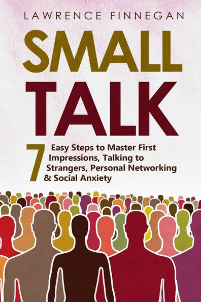 Small Talk: 7 Easy Steps To Master First Impressions, Talking To Strangers, Personal Networking & Social Anxiety (Communication Skills)