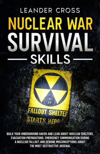 Nuclear War Survival Skills: Build Your Underground Haven And Lean About Nuclear Shelters, Evacuation Preparations, Emergency Communication During A ... About The Most Destructive Arsenal