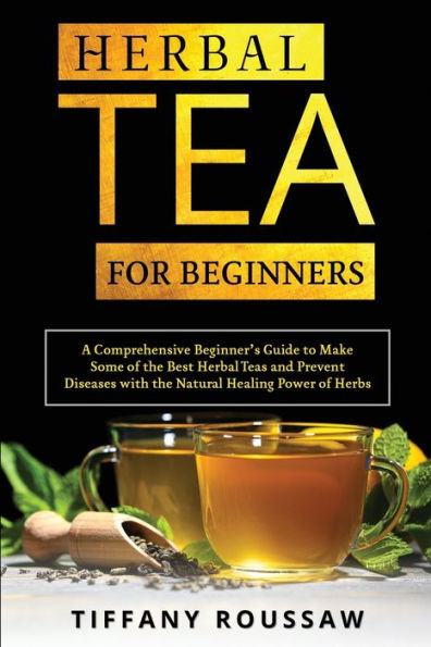 Herbal Tea For Beginners: A Comprehensive Beginner'S Guide To Make Some Of The Best Herbal Teas And Prevent Diseases With The Natural Healing Power Of Herbs