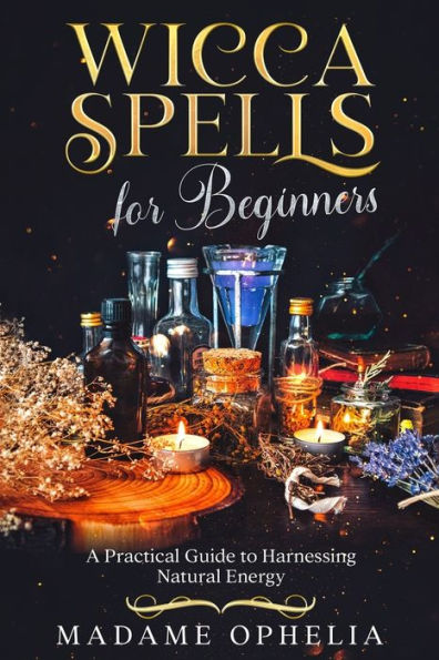 Wicca Spells For Beginners: A Practical Guide To Harnessing Natural Energy