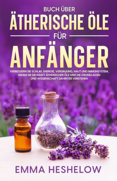 Buch Über Ätherische Öle Für Anfänger: Verbessern Sie Schlaf, Energie, Verdauung, Haut Und Immunsystem, Indem Sie Die Kraft Ätherischer Öle Und Die ... Dahinter Verstehen (German Edition)