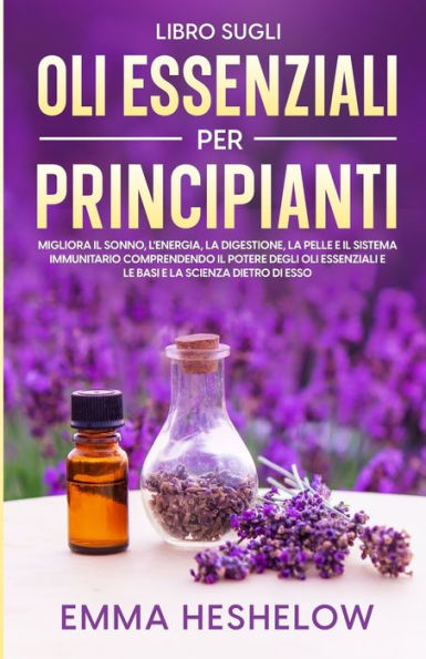 Libro Sugli Oli Essenziali Per Principianti: Migliora Il Sonno, L'Energia, La Digestione, La Pelle E Il Sistema Immunitario Comprendendo Il Potere ... E La Scienza Dietro Di Esso (Italian Edition)