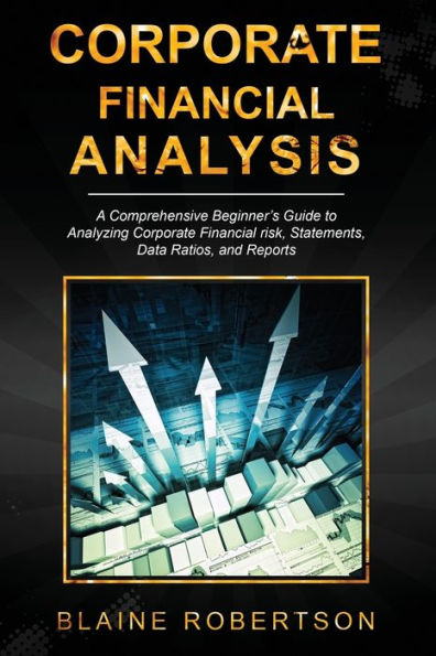 Corporate Financial Analysis: A Comprehensive Beginner'S Guide To Analyzing Corporate Financial Risk, Statements, Data Ratios, And Reports