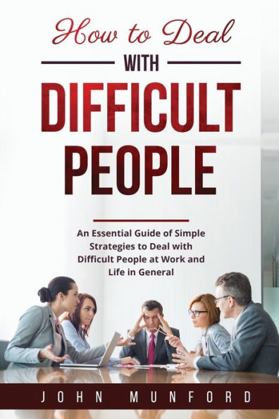 How To Deal With Difficult People: An Essential Guide Of Simple Strategies To Deal With Difficult People At Work And Life In General