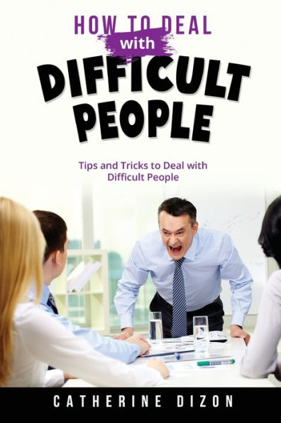 How To Deal With Difficult People: Tips And Tricks To Deal With Difficult People