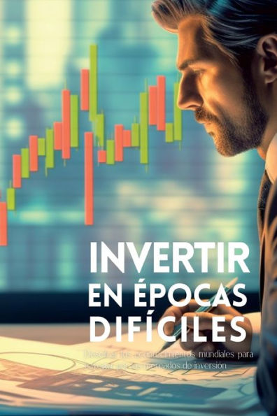 Invertir En Épocas Difíciles: Descifrar Los Acontecimientos Mundiales Para Navegar Por Los Mercados De Inversión (Spanish Edition)