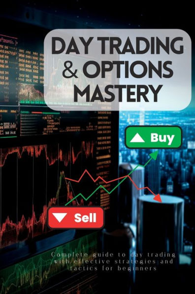 Day Trading & Options Mastery: : Complete Guide To Day Trading With Effective Strategies And Tactics For Beginners