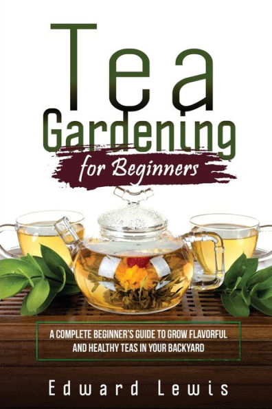 Tea Gardening For Beginners: A Complete Beginner'S Guide To Grow Flavorful And Healthy Teas In Your Backyard