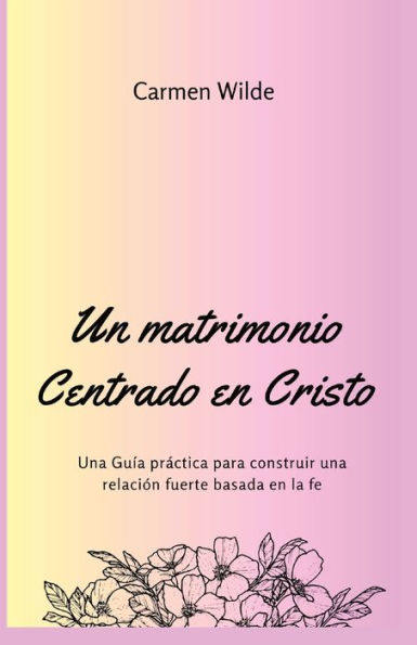 Un Matrimonio Centrado En Cristo: Una Guía Práctica Para Construir Una Relación Fuerte Basada En La Fe (Spanish Edition)