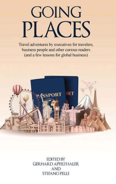 Going Places: Travel Adventures By Executives For Travelers, Business People And Other Curious Readers (And A Few Lessons For Global Business)