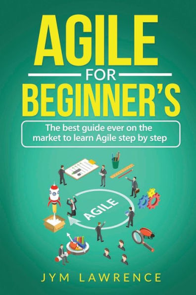 Agile For Beginner's: The Best Guide Ever On The Market To Learn Agile Step By Step