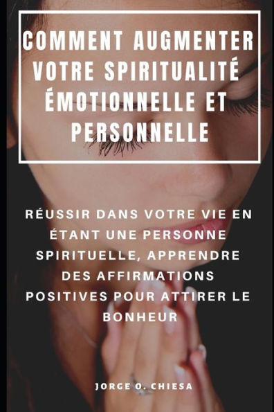 Comment Augmenter Votre Spiritualité Émotionnelle Et Personnelle : Réussir Dans Votre Vie En Étant Une Personne Spirituelle, Apprendre Des ... Pour Attirer Le Bonheur (French Edition)