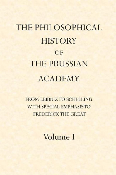 The Philosophical History Of The Prussian Academy From Leibniz To Schelling: With Particular Emphasis Under Frederick The Great (Volume)