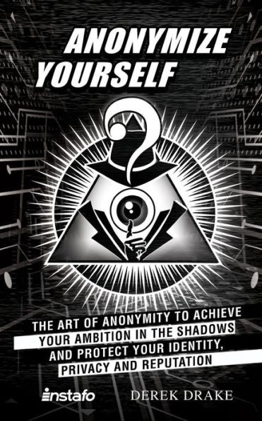 Anonymize Yourself: The Art Of Anonymity To Achieve Your Ambition In The Shadows And Protect Your Identity, Privacy And Reputation