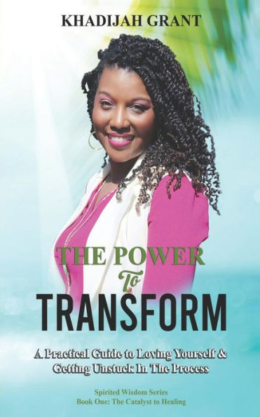 The Power To Transform: A Practical Guide To Loving Yourself & Getting Unstuck In The Process (Spirited Wisdom Series)