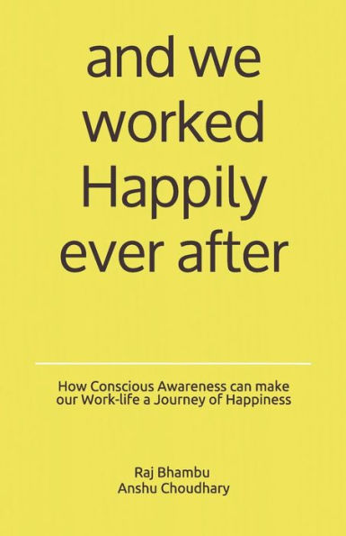 And We Worked Happily Ever After: How Conscious Awareness Can Make Our Work-Life A Journey Of Happiness