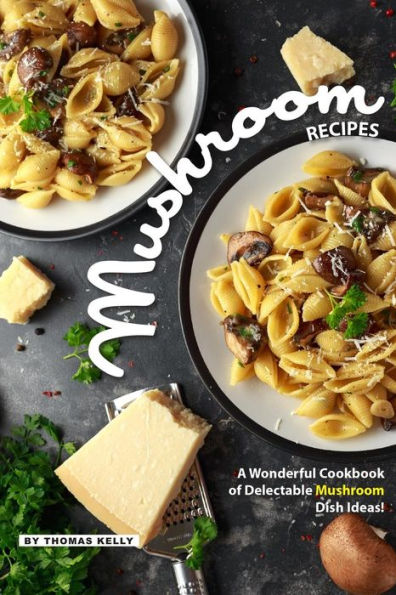 Mushroom Recipes: A Wonderful Cookbook Of Delectable Mushroom Dish Ideas! - 9781095348345