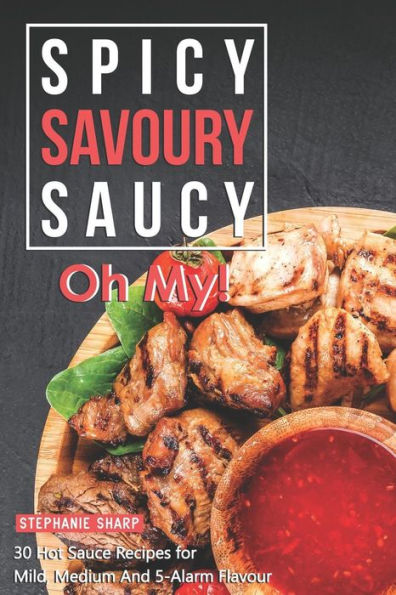 Spicy, Savoury, Saucy, Oh My!: 30 Hot Sauce Recipes For Mild, Medium And 5-Alarm Flavour - 9781095352588