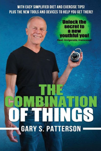 The Combination Of Things: Unlock The Secret To A New Youthful You - Heal, Invigorate, Transcend ! With Easy Simplified Diet And Exercise Tips ! Plus The New Tools And Devices To Help You Get There!.