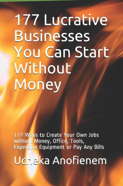 177 Lucrative Businesses You Can Start Without Money: 177 Ways To Create Your Own Jobs Without Money, Office, Tools, Expensive Equipment Or Pay Any Bills