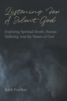 Listening For A Silent God: Exploring Spiritual Doubt, Human Suffering And The Nature Of God