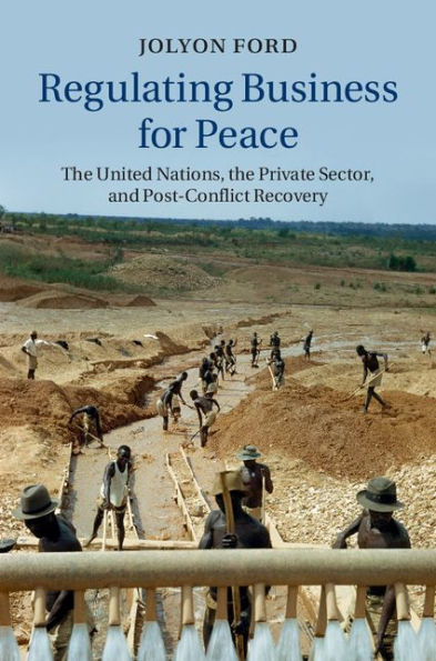 Regulating Business For Peace: The United Nations, The Private Sector, And Post-Conflict Recovery