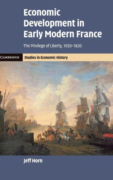 Economic Development In Early Modern France: The Privilege Of Liberty, 1650–1820 (Cambridge Studies In Economic History - Second Series) - 9781107046283