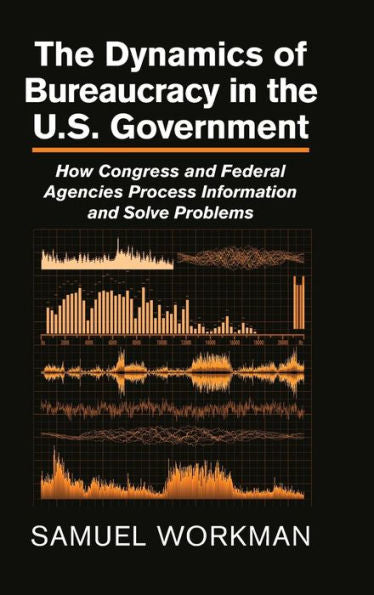 The Dynamics Of Bureaucracy In The Us Government: How Congress And Federal Agencies Process Information And Solve Problems