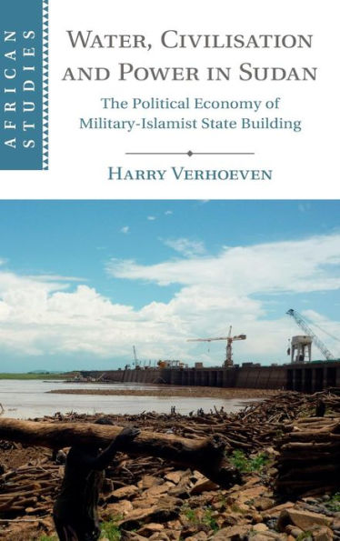 Water, Civilisation And Power In Sudan: The Political Economy Of Military-Islamist State Building (African Studies, Series Number 131)