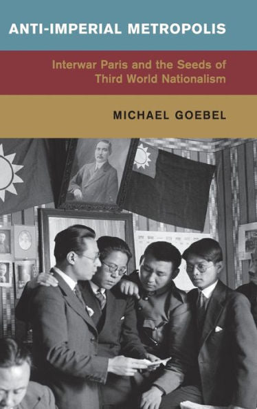 Anti-Imperial Metropolis: Interwar Paris And The Seeds Of Third World Nationalism (Global And International History)