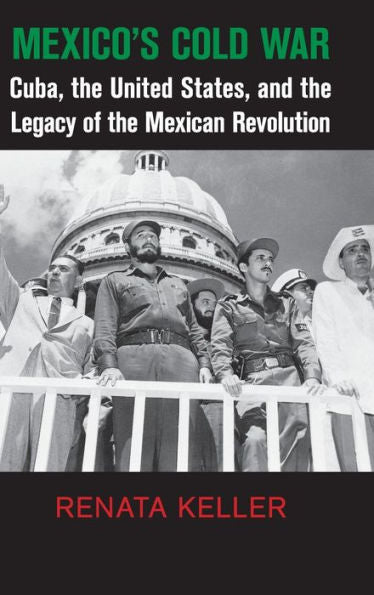 Mexico's Cold War: Cuba, The United States, And The Legacy Of The Mexican Revolution (Cambridge Studies In Us Foreign Relations)