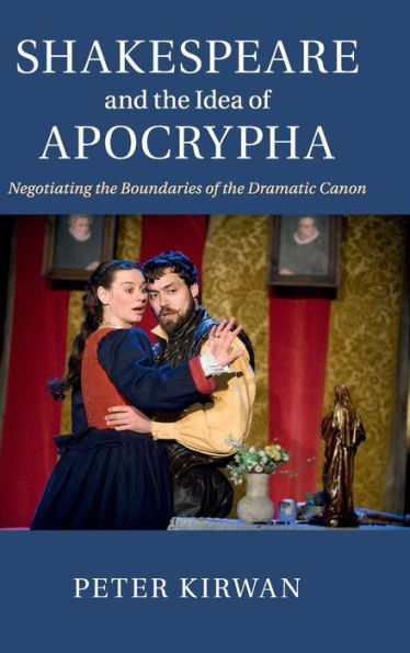 Shakespeare And The Idea Of Apocrypha: Negotiating The Boundaries Of The Dramatic Canon