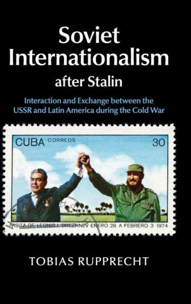 Soviet Internationalism After Stalin: Interaction And Exchange Between The Ussr And Latin America During The Cold War