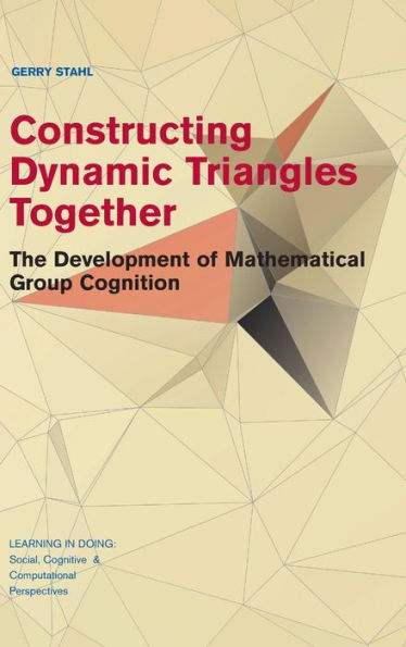Constructing Dynamic Triangles Together: The Development Of Mathematical Group Cognition (Learning In Doing: Social, Cognitive And Computational Perspectives)