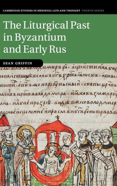 The Liturgical Past In Byzantium And Early Rus (Cambridge Studies In Medieval Life And Thought: Fourth Series, Series Number 112)