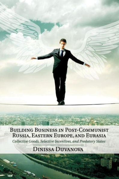Building Business In Post-Communist Russia, Eastern Europe, And Eurasia: Collective Goods, Selective Incentives, And Predatory States