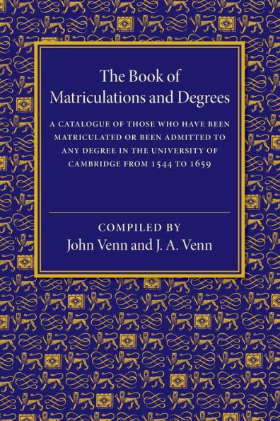 The Book Of Matriculations And Degrees: A Catalogue Of Those Who Have Been Matriculated Or Been Admitted To Any Degree In The University Of Cambridge From 1544 To 1659