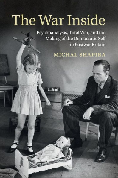 The War Inside: Psychoanalysis, Total War, And The Making Of The Democratic Self In Postwar Britain (Studies In The Social And Cultural History Of Modern Warfare)